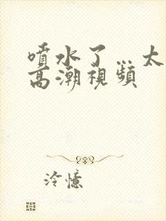 喷水了…太爽了高潮视频