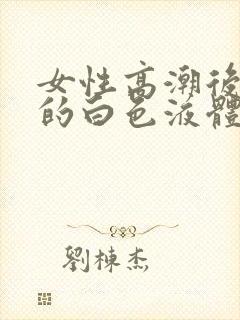 女性高潮后流出的白色液体是什么