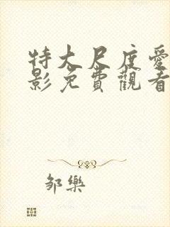 特大尺度爱情电影免费观看未删减版