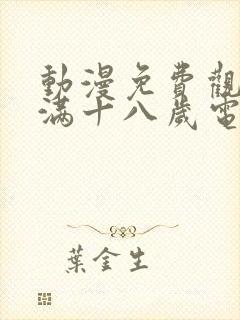 动漫免费观看已满十八岁电视剧动漫