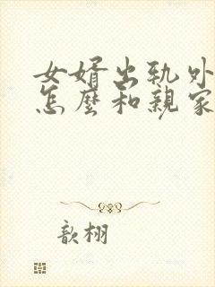 女婿出轨外母娘怎么和亲家沟通封面