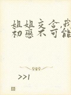 姐姐交合,我的初恋不可能是亲姐姐.