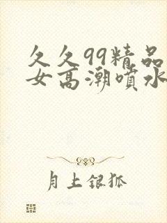 久久99精品美女高潮喷水