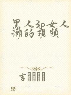 黑人3p女人高潮的视频