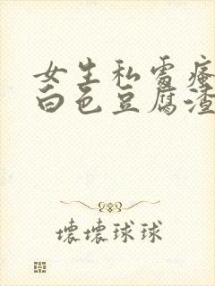 女生私处瘙痒有白色豆腐渣还异味怎么办