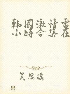 韩国激情电影三小时合集在线观看