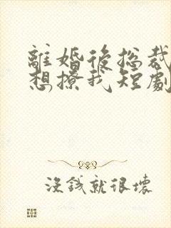 离婚后总裁前夫想撩我短剧在线观看