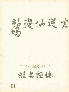 动漫仙逆完结了吗