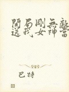 开局刚无敌系统送我女神当老婆小说在线阅读