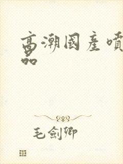 高潮国产喷水精品