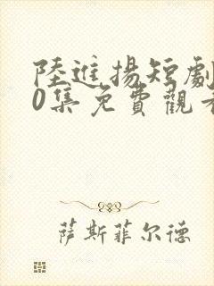 陆进扬短剧100集免费观看