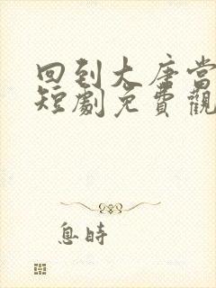 回到大唐当太子短剧免费观看