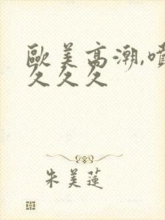 欧美高潮,喷水久久久