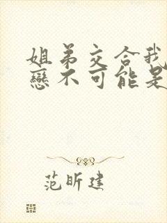 姐弟交合我的初恋不可能是我的亲姐姐