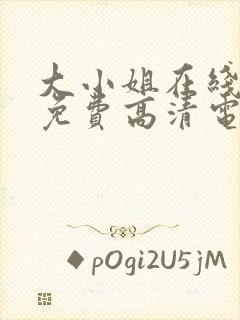 大小姐在线观看免费高清电视剧推荐