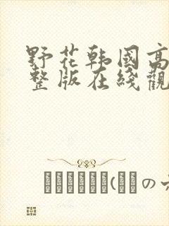 野花韩国高清完整版在线观看视频