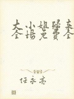 大小姐归来飒翻全场免费全集