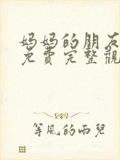 妈妈的朋友在线免费完整观看