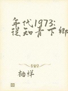 年代1973:从知青下乡开始