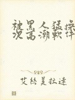 被黑人猛操12次高潮软件