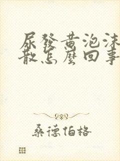 尿发黄泡沫多不散怎么回事