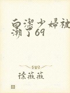 白洁少妇被弄高潮了69