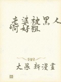 老婆被黑人操了啊好粗