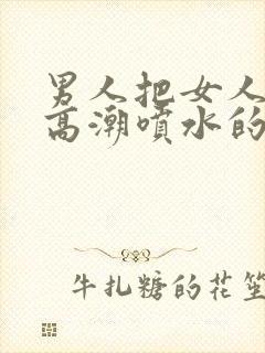 男人把女人操到高潮喷水的视频免费在线观看封面