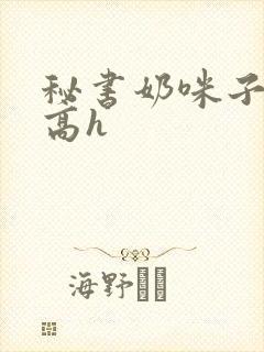 秘书奶咪子真大高h