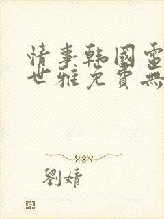 情事韩国电影韩世雅免费无删减在线观看