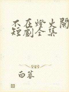 不在灯火阑珊处短剧全集