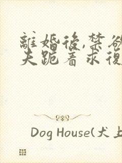 离婚后,禁欲前夫跪着求复合在线全文阅读