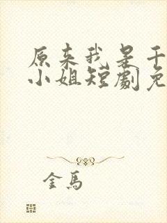 原来我是千金大小姐短剧免费观看完整版