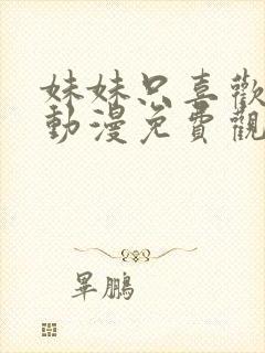 妹妹只喜欢烦我动漫免费观看全集