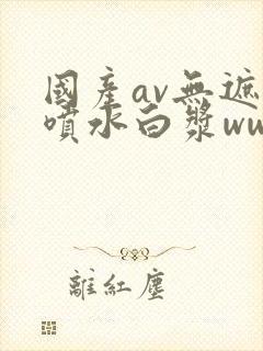 国产av无遮挡喷水白浆www