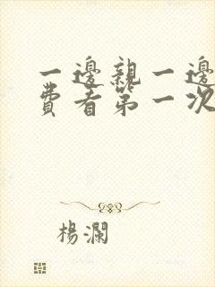 一边亲一边摸免费看第一次