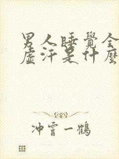 男人睡觉全身出虚汗是什么原因引起的