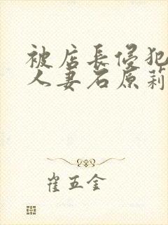 被店长侵犯的美人妻石原莉奈