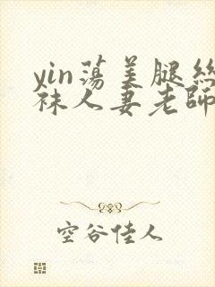 yin荡美腿丝袜人妻老师