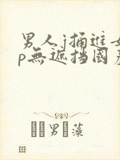 男人j捅进女人p无遮挡国产