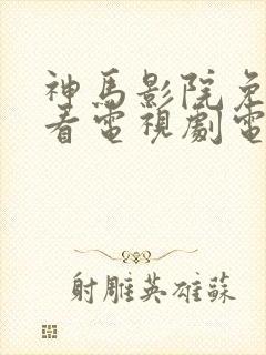 神马影院免费观看电视剧电视剧大全