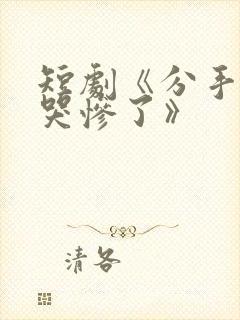 短剧《分手后她哭惨了》