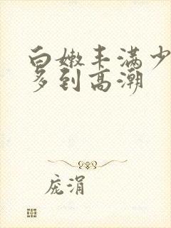 白嫩丰满少妇水多到高潮