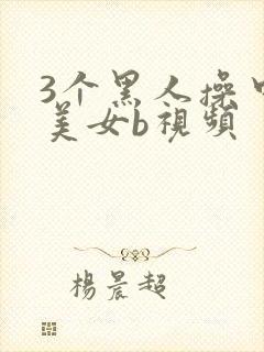 3个黑人操中国美女b视频