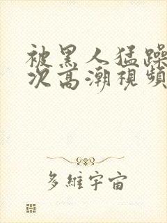 被黑人猛躁1o次高潮视频播放