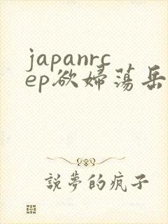 japanrcep欲妇荡岳丰满