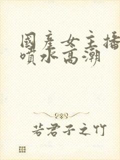 国产女主播在线喷水高潮