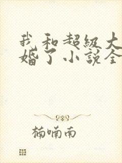 我和超级大佬隐婚了小说全文阅读