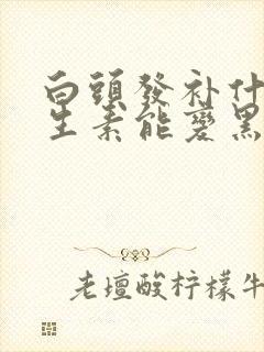 白头发补什么维生素能变黑