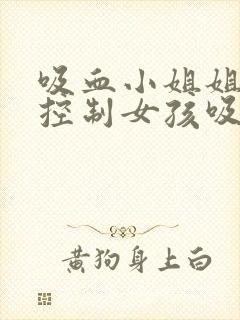吸血小姐姐吸血控制女孩吸血